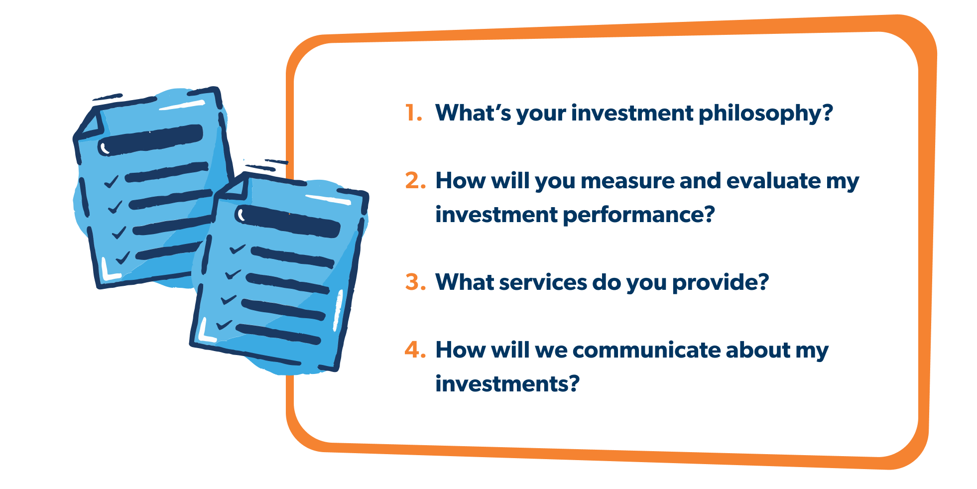 What's your investment philosophy? How will you measure and evaluate my investment performance? What services do you provide? How will we communicate about my investments?