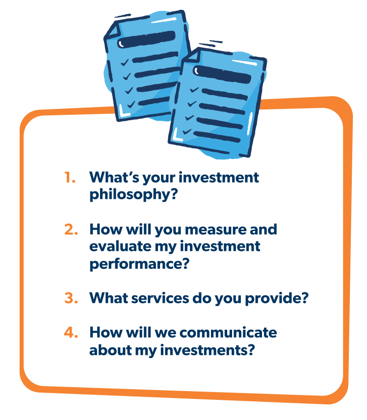 What's your investment philosophy? How will you measure and evaluate my investment performance? What services do you provide? How will we communicate about my investments?